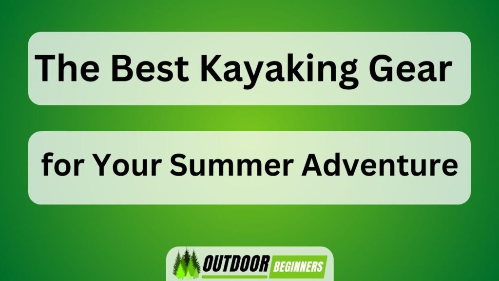 The Best Kayaking Gear for Your Summer Adventure