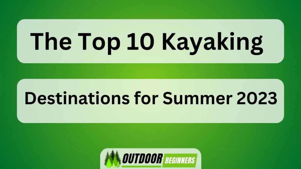 The Top 10 Kayaking Destinations for Summer 2023